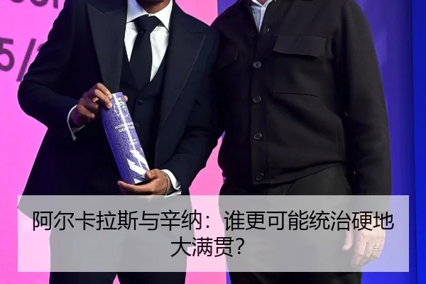 阿尔卡拉斯与辛纳：谁更可能统治硬地大满贯？