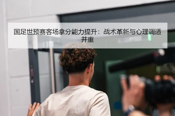 国足世预赛客场拿分能力提升：战术革新与心理调适并重